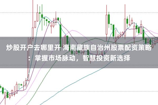 炒股开户去哪里开 海南藏族自治州股票配资策略：掌握市场脉动，智慧投资新选择