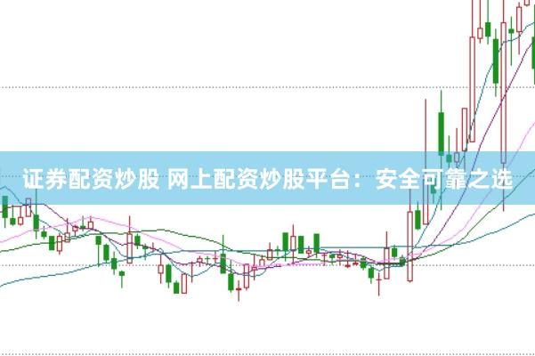 证券配资炒股 网上配资炒股平台：安全可靠之选