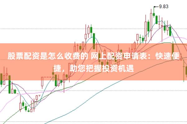 股票配资是怎么收费的 网上配资申请表：快速便捷，助您把握投资机遇
