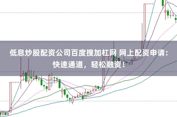 低息炒股配资公司百度搜加杠网 网上配资申请：快速通道，轻松融资！