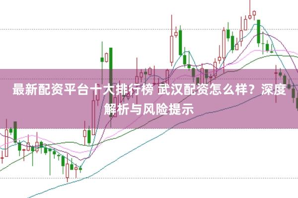 最新配资平台十大排行榜 武汉配资怎么样？深度解析与风险提示