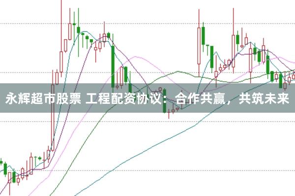 永辉超市股票 工程配资协议：合作共赢，共筑未来