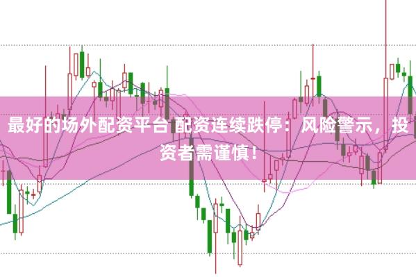 最好的场外配资平台 配资连续跌停：风险警示，投资者需谨慎！