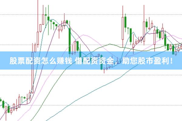 股票配资怎么赚钱 借配资资金，助您股市盈利！