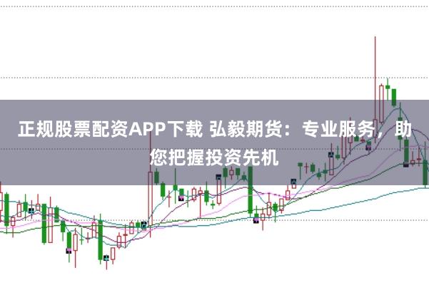 正规股票配资APP下载 弘毅期货：专业服务，助您把握投资先机