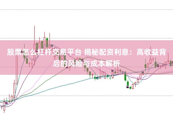 股票怎么杠杆交易平台 揭秘配资利息：高收益背后的风险与成本解析