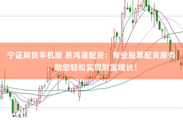 宁证期货手机版 易鸿道配资：专业股票配资服务，助您轻松实现财富增长！