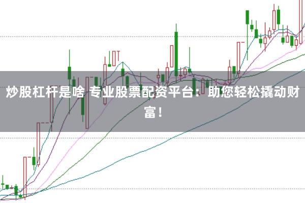 炒股杠杆是啥 专业股票配资平台：助您轻松撬动财富！