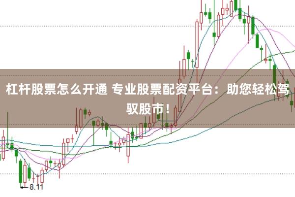 杠杆股票怎么开通 专业股票配资平台：助您轻松驾驭股市！