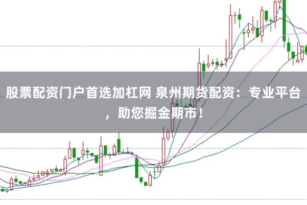 股票配资门户首选加杠网 泉州期货配资：专业平台，助您掘金期市！