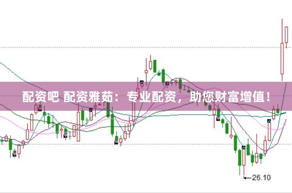 配资吧 配资雅茹：专业配资，助您财富增值！
