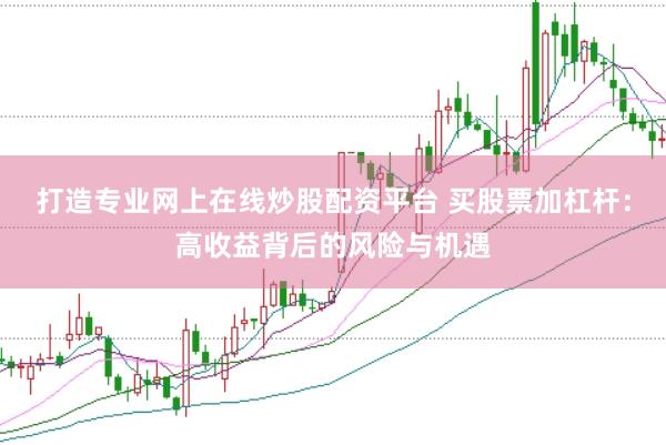 打造专业网上在线炒股配资平台 买股票加杠杆：高收益背后的风险与机遇
