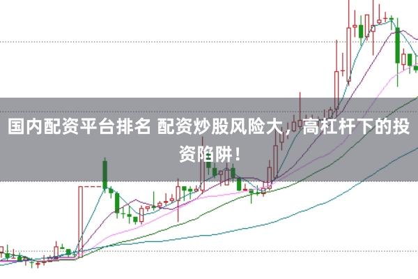 国内配资平台排名 配资炒股风险大，高杠杆下的投资陷阱！