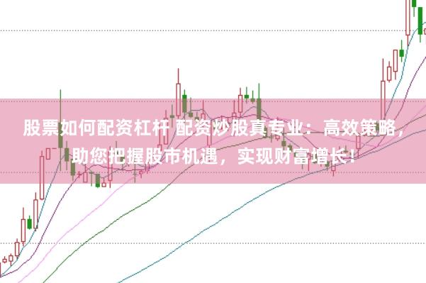 股票如何配资杠杆 配资炒股真专业：高效策略，助您把握股市机遇，实现财富增长！