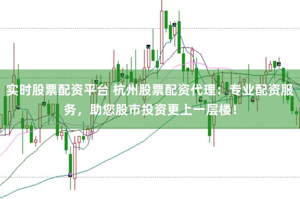 实时股票配资平台 杭州股票配资代理：专业配资服务，助您股市投资更上一层楼！