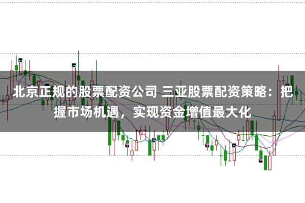 北京正规的股票配资公司 三亚股票配资策略：把握市场机遇，实现资金增值最大化