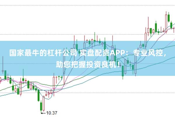 国家最牛的杠杆公司 实盘配资APP：专业风控，助您把握投资良机！