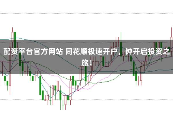 配资平台官方网站 同花顺极速开户，钟开启投资之旅！