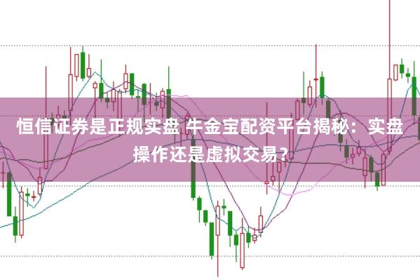 恒信证券是正规实盘 牛金宝配资平台揭秘：实盘操作还是虚拟交易？