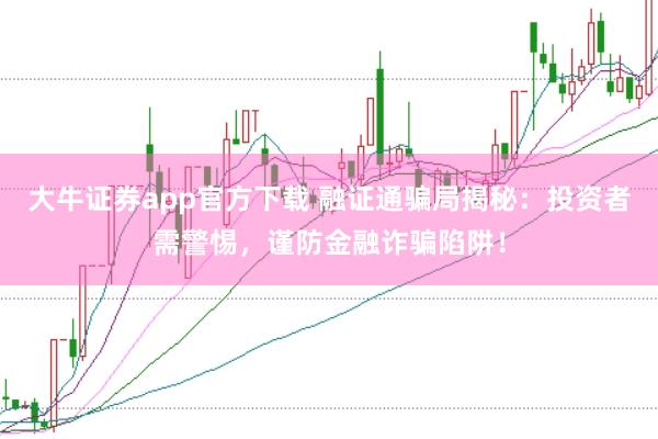 大牛证券app官方下载 融证通骗局揭秘：投资者需警惕，谨防金融诈骗陷阱！