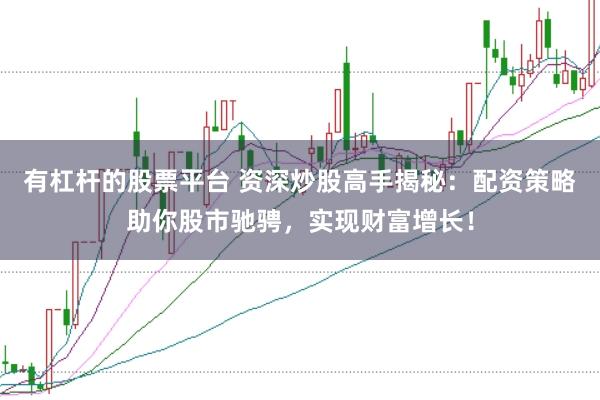 有杠杆的股票平台 资深炒股高手揭秘：配资策略助你股市驰骋，实现财富增长！