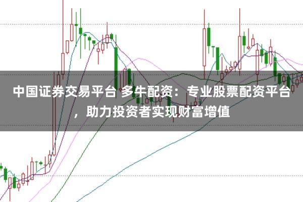 中国证券交易平台 多牛配资：专业股票配资平台，助力投资者实现财富增值