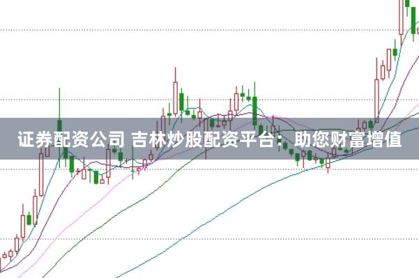 证券配资公司 吉林炒股配资平台：助您财富增值