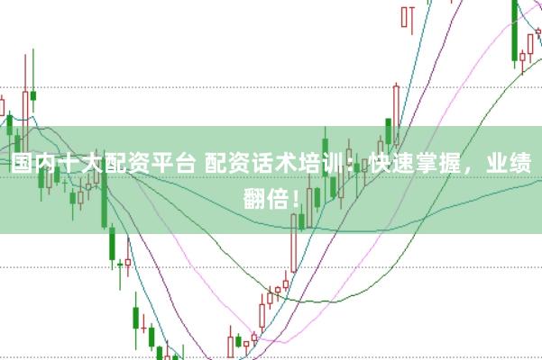 国内十大配资平台 配资话术培训：快速掌握，业绩翻倍！