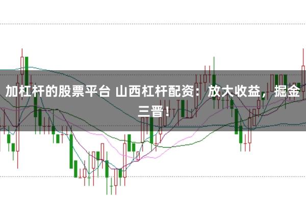 加杠杆的股票平台 山西杠杆配资：放大收益，掘金三晋！