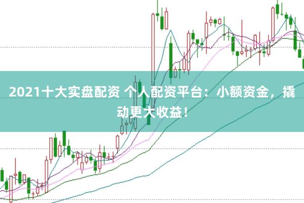 2021十大实盘配资 个人配资平台：小额资金，撬动更大收益！