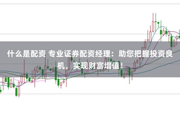 什么是配资 专业证券配资经理：助您把握投资良机，实现财富增值！