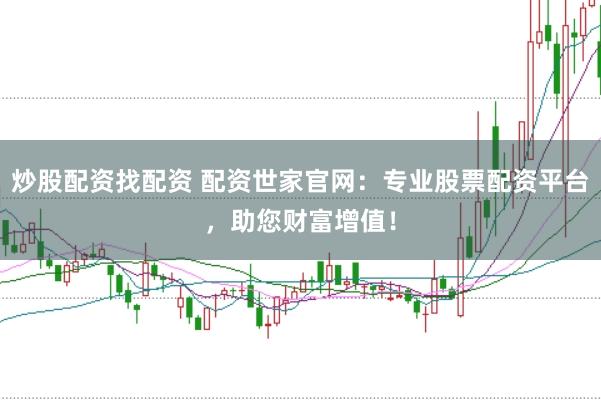 炒股配资找配资 配资世家官网：专业股票配资平台，助您财富增值！