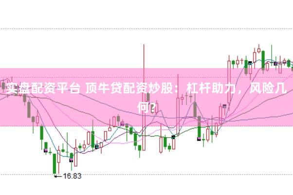 实盘配资平台 顶牛贷配资炒股：杠杆助力，风险几何？