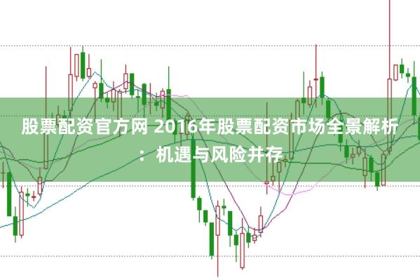 股票配资官方网 2016年股票配资市场全景解析：机遇与风险并存