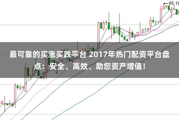 最可靠的买涨买跌平台 2017年热门配资平台盘点：安全、高效、助您资产增值！