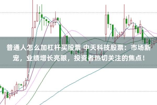 普通人怎么加杠杆买股票 中天科技股票：市场新宠，业绩增长亮眼，投资者热切关注的焦点！