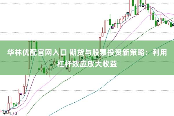 华林优配官网入口 期货与股票投资新策略：利用杠杆效应放大收益