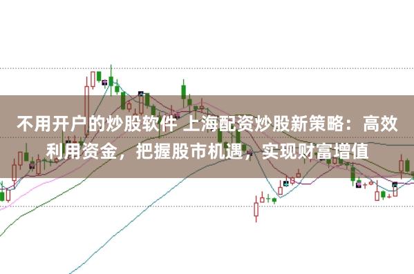 不用开户的炒股软件 上海配资炒股新策略：高效利用资金，把握股市机遇，实现财富增值