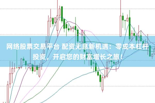 网络股票交易平台 配资无息新机遇：零成本杠杆投资，开启您的财富增长之旅！