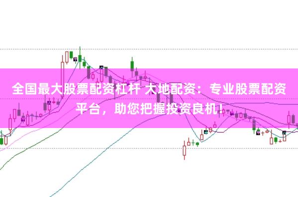 全国最大股票配资杠杆 大地配资：专业股票配资平台，助您把握投资良机！