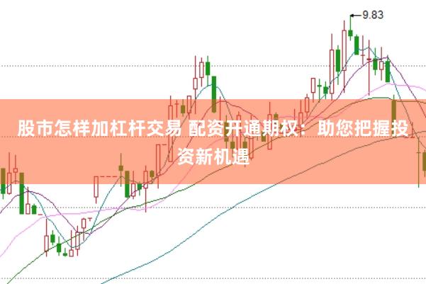 股市怎样加杠杆交易 配资开通期权：助您把握投资新机遇