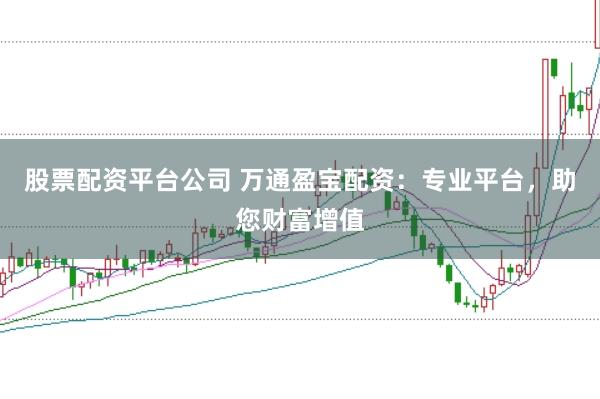 股票配资平台公司 万通盈宝配资：专业平台，助您财富增值