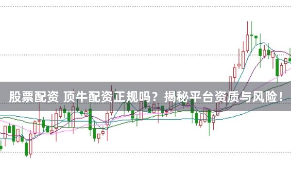 股票配资 顶牛配资正规吗？揭秘平台资质与风险！