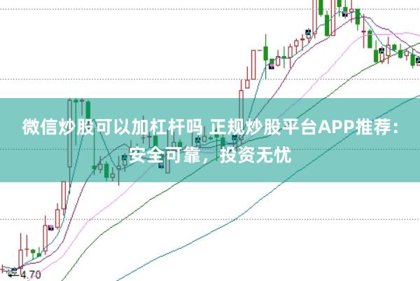 微信炒股可以加杠杆吗 正规炒股平台APP推荐：安全可靠，投资无忧
