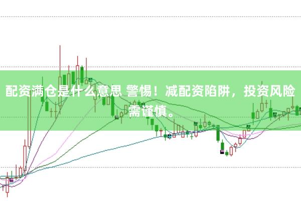 配资满仓是什么意思 警惕！减配资陷阱，投资风险需谨慎。