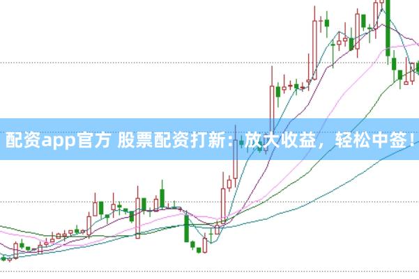配资app官方 股票配资打新：放大收益，轻松中签！