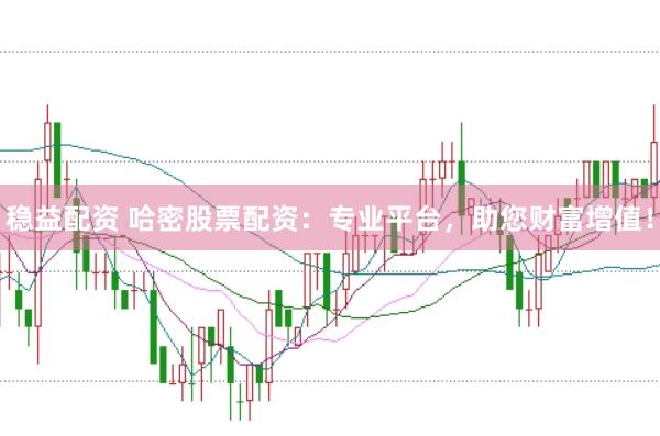 稳益配资 哈密股票配资：专业平台，助您财富增值！