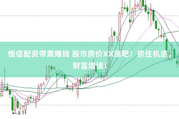 恒信配资带票赚钱 股市房价XX涨吧！抓住机遇，财富增值！