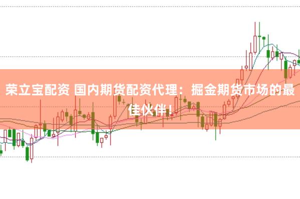 荣立宝配资 国内期货配资代理：掘金期货市场的最佳伙伴！