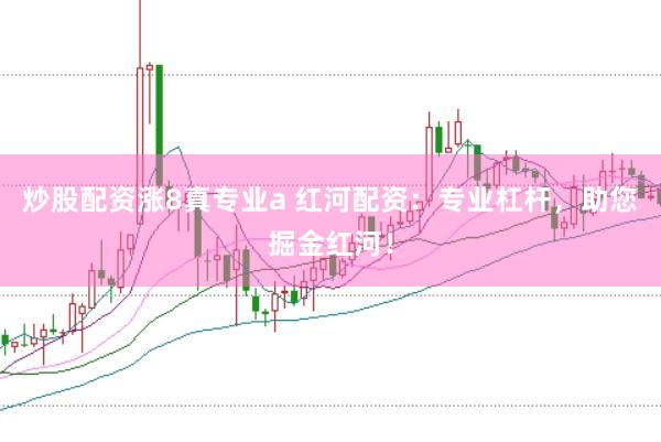 炒股配资涨8真专业a 红河配资：专业杠杆，助您掘金红河！